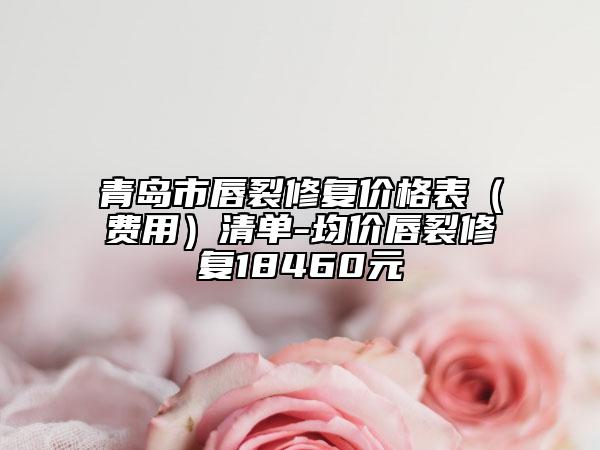 青島市唇裂修復價格表（費用）清單-均價唇裂修復18460元