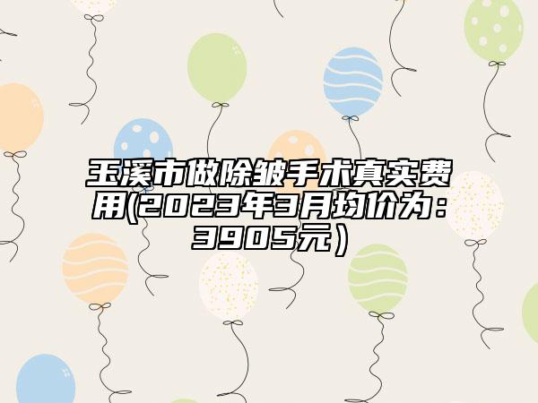 玉溪市做除皺手術真實費用(2023年3月均價為：3905元）