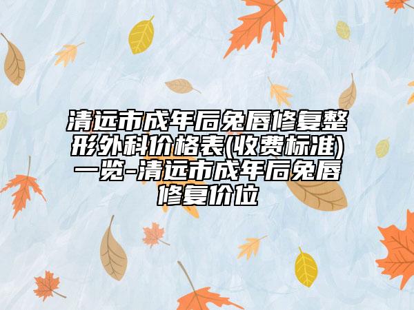 清遠(yuǎn)市成年后兔唇修復(fù)整形外科價(jià)格表(收費(fèi)標(biāo)準(zhǔn))一覽-清遠(yuǎn)市成年后兔唇修復(fù)價(jià)位