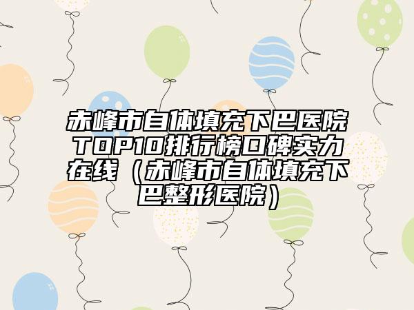 赤峰市自體填充下巴醫(yī)院TOP10排行榜口碑實(shí)力在線（赤峰市自體填充下巴整形醫(yī)院）