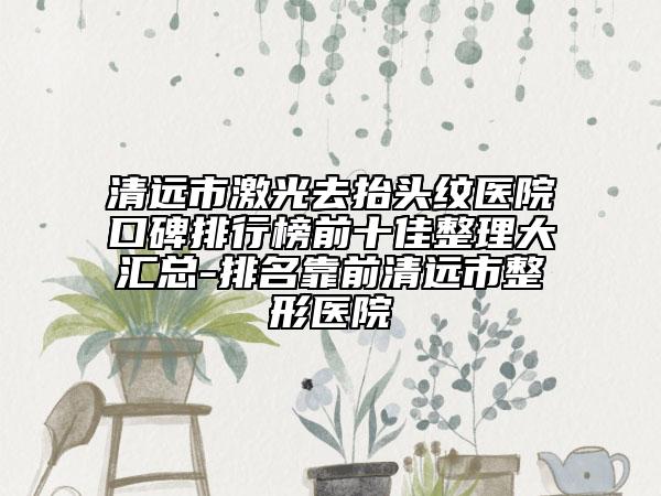 清遠市激光去抬頭紋醫(yī)院口碑排行榜前十佳整理大匯總-排名靠前清遠市整形醫(yī)院