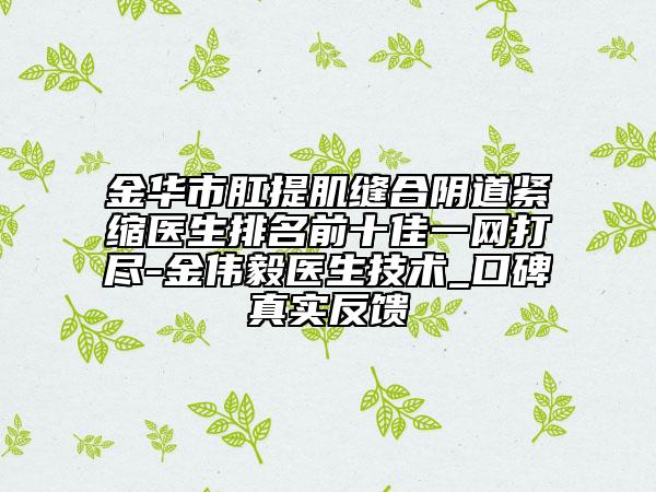 金華市肛提肌縫合陰道緊縮醫(yī)生排名前十佳一網(wǎng)打盡-金偉毅醫(yī)生技術(shù)_口碑真實反饋