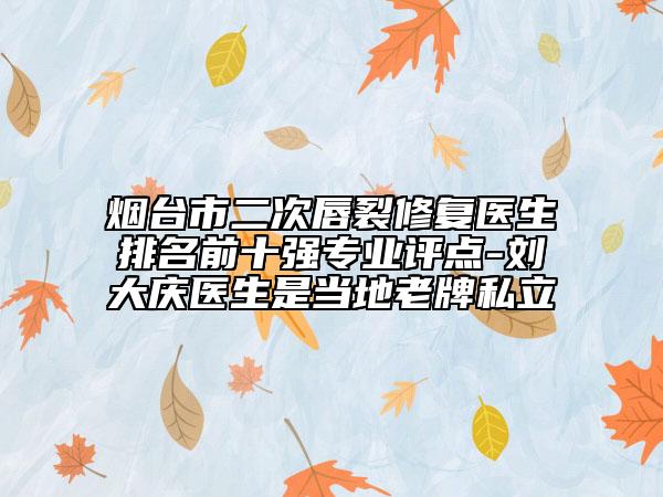 煙臺(tái)市二次唇裂修復(fù)醫(yī)生排名前十強(qiáng)專業(yè)評點(diǎn)-劉大慶醫(yī)生是當(dāng)?shù)乩吓扑搅? data-alt=