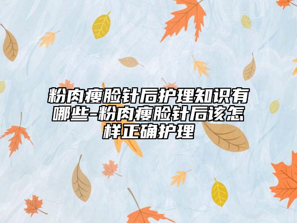 粉肉瘦臉針后護(hù)理知識有哪些-粉肉瘦臉針后該怎樣正確護(hù)理