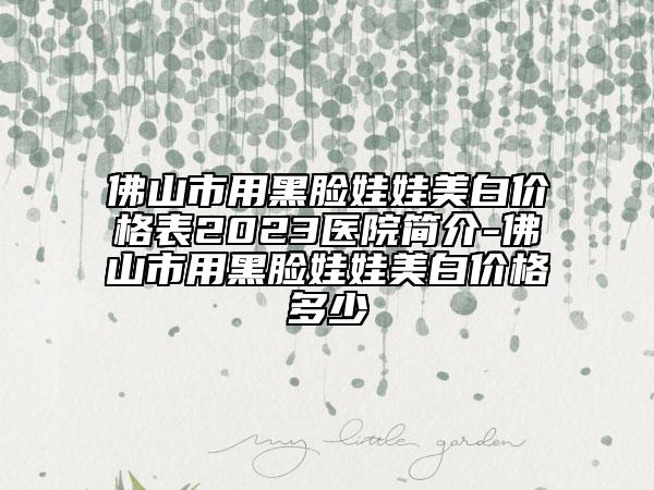 佛山市用黑臉娃娃美白價格表2023醫(yī)院簡介-佛山市用黑臉娃娃美白價格多少