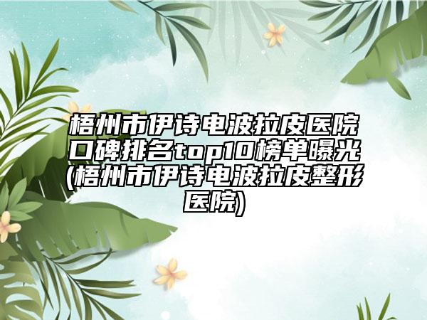 梧州市伊詩電波拉皮醫(yī)院口碑排名top10榜單曝光(梧州市伊詩電波拉皮整形醫(yī)院)