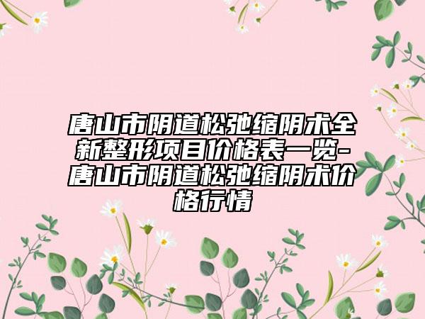 唐山市陰道松弛縮陰術全新整形項目價格表一覽-唐山市陰道松弛縮陰術價格行情