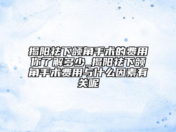 揭陽祛下頜角手術(shù)的費(fèi)用你了解多少_揭陽祛下頜角手術(shù)費(fèi)用與什么因素有關(guān)呢