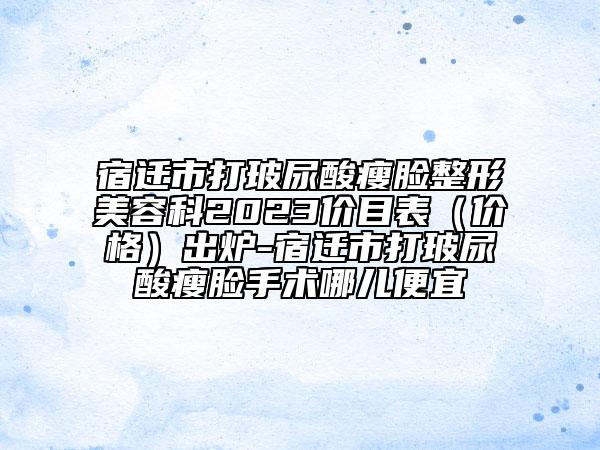 宿遷市打玻尿酸瘦臉整形美容科2023價(jià)目表（價(jià)格）出爐-宿遷市打玻尿酸瘦臉手術(shù)哪兒便宜