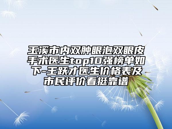 玉溪市內(nèi)雙腫眼泡雙眼皮手術醫(yī)生top10強榜單如下-王躍才醫(yī)生價格表及市民評價看挺靠譜