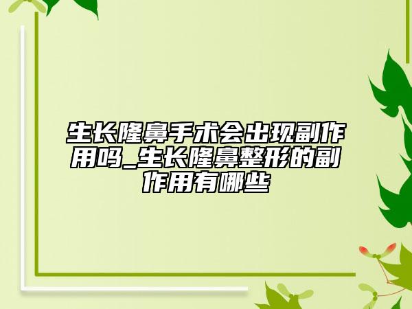 生長(zhǎng)隆鼻手術(shù)會(huì)出現(xiàn)副作用嗎_生長(zhǎng)隆鼻整形的副作用有哪些