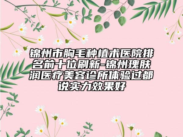 錦州市胸毛種植術(shù)醫(yī)院排名前十位刷新-錦州瑰膚潤醫(yī)療美容診所體驗(yàn)過都說實(shí)力效果好