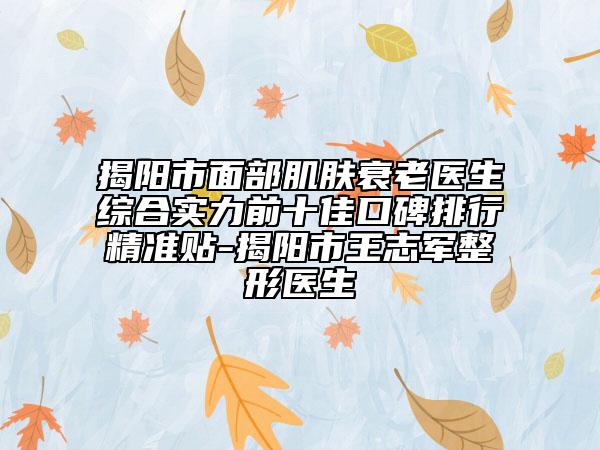 揭陽(yáng)市面部肌膚衰老醫(yī)生綜合實(shí)力前十佳口碑排行精準(zhǔn)貼-揭陽(yáng)市王志軍整形醫(yī)生