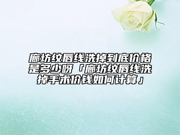 廊坊紋唇線洗掉到底價格是多少呀「廊坊紋唇線洗掉手術價錢如何計算」