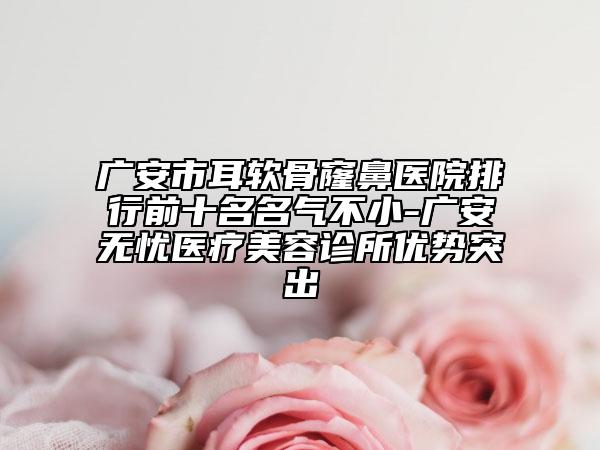 廣安市耳軟骨窿鼻醫(yī)院排行前十名名氣不小-廣安無憂醫(yī)療美容診所優(yōu)勢突出