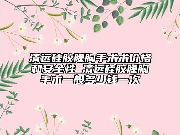 清遠硅膠隆胸手術(shù)術(shù)價格和安全性_清遠硅膠隆胸手術(shù)一般多少錢一次