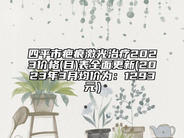 四平市疤痕激光治療2023價格(目)表全面更新(2023年3月均價為：1293元）