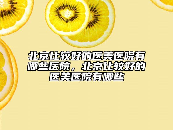 北京比較好的醫(yī)美醫(yī)院有哪些醫(yī)院，北京比較好的醫(yī)美醫(yī)院有哪些
