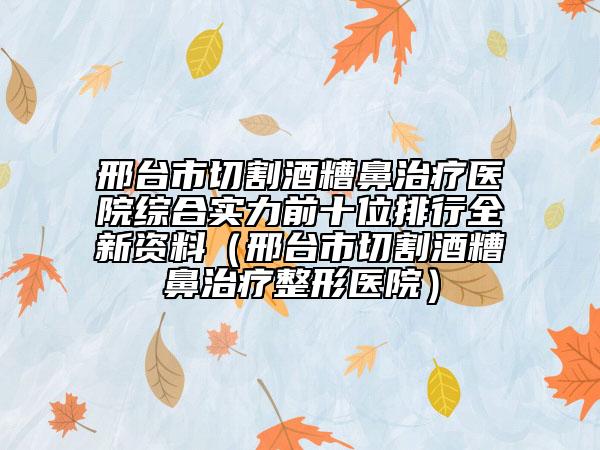 邢臺市切割酒糟鼻治療醫(yī)院綜合實力前十位排行全新資料（邢臺市切割酒糟鼻治療整形醫(yī)院）