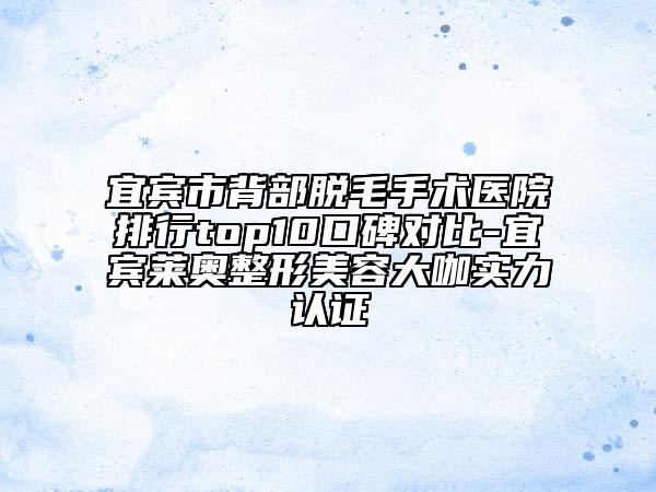 宜賓市背部脫毛手術(shù)醫(yī)院排行top10口碑對(duì)比-宜賓萊奧整形美容大咖實(shí)力認(rèn)證