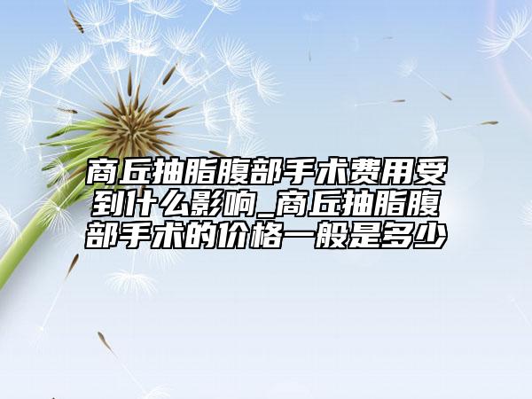 商丘抽脂腹部手術(shù)費(fèi)用受到什么影響_商丘抽脂腹部手術(shù)的價(jià)格一般是多少