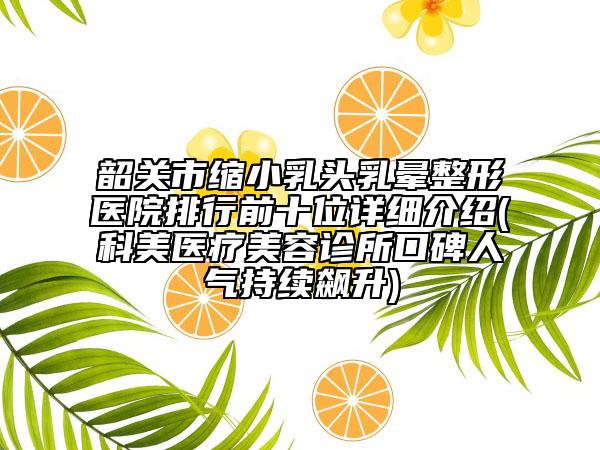 韶關(guān)市縮小乳頭乳暈整形醫(yī)院排行前十位詳細介紹(科美醫(yī)療美容診所口碑人氣持續(xù)飆升)