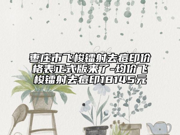 棗莊市飛梭鐳射去痘印價(jià)格表正式版來(lái)了-均價(jià)飛梭鐳射去痘印18145元