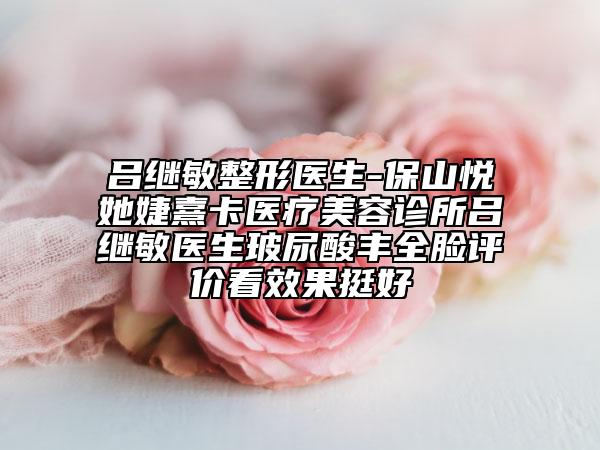 呂繼敏整形醫(yī)生-保山悅她婕熹卡醫(yī)療美容診所呂繼敏醫(yī)生玻尿酸豐全臉評價看效果挺好