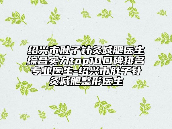 紹興市肚子針灸減肥醫(yī)生綜合實(shí)力top10口碑排名專(zhuān)業(yè)醫(yī)生-紹興市肚子針灸減肥整形醫(yī)生