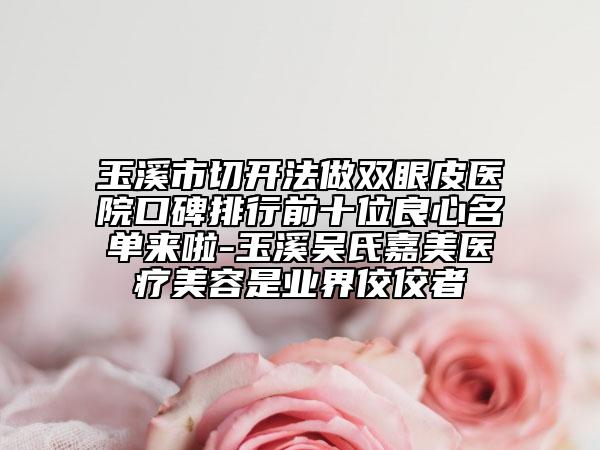 玉溪市切開(kāi)法做雙眼皮醫(yī)院口碑排行前十位良心名單來(lái)啦-玉溪吳氏嘉美醫(yī)療美容是業(yè)界佼佼者
