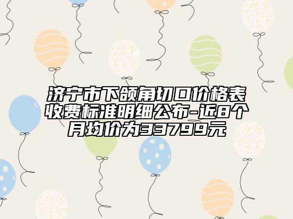 濟(jì)寧市下頜角切口價(jià)格表收費(fèi)標(biāo)準(zhǔn)明細(xì)公布-近8個(gè)月均價(jià)為33799元