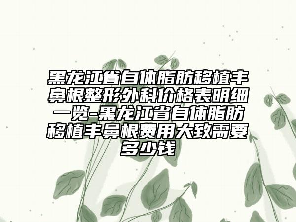 黑龍江省自體脂肪移植豐鼻根整形外科價(jià)格表明細(xì)一覽-黑龍江省自體脂肪移植豐鼻根費(fèi)用大致需要多少錢