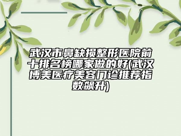 武漢市鼻缺損整形醫(yī)院前十排名榜哪家做的好(武漢博美醫(yī)療美容門(mén)診推薦指數(shù)飆升)