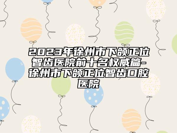 2023年徐州市下頜正位智齒醫(yī)院前十名權(quán)威篇-徐州市下頜正位智齒口腔醫(yī)院
