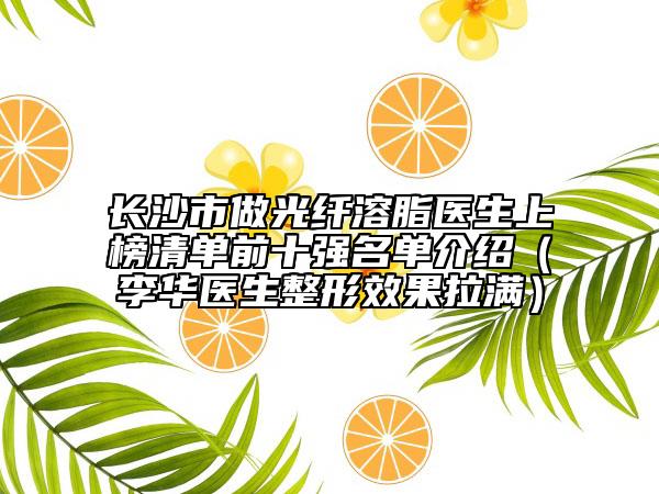 長(zhǎng)沙市做光纖溶脂醫(yī)生上榜清單前十強(qiáng)名單介紹（李華醫(yī)生整形效果拉滿）