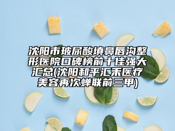 沈陽(yáng)市玻尿酸填鼻唇溝整形醫(yī)院口碑榜前十佳強(qiáng)大匯總(沈陽(yáng)和平匯禾醫(yī)療美容再次蟬聯(lián)前三甲)