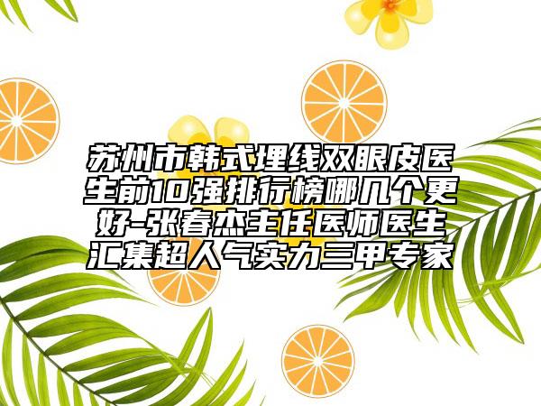 蘇州市韓式埋線雙眼皮醫(yī)生前10強排行榜哪幾個更好-張春杰主任醫(yī)師醫(yī)生匯集超人氣實力三甲專家