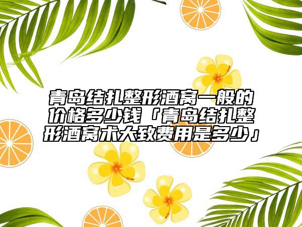 青島結(jié)扎整形酒窩一般的價格多少錢「青島結(jié)扎整形酒窩術(shù)大致費(fèi)用是多少」
