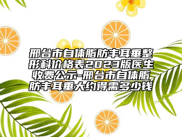邢臺市自體脂肪豐耳垂整形科價格表2023版醫(yī)生收費公示-邢臺市自體脂肪豐耳垂大約得需多少錢