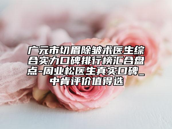 廣元市切眉除皺術(shù)醫(yī)生綜合實(shí)力口碑排行榜匯合盤點(diǎn)-周業(yè)松醫(yī)生真實(shí)口碑_中肯評(píng)價(jià)值得選