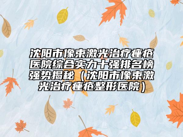 沈陽市像束激光治療痤瘡醫(yī)院綜合實力十強排名榜強勢揭秘（沈陽市像束激光治療痤瘡整形醫(yī)院）