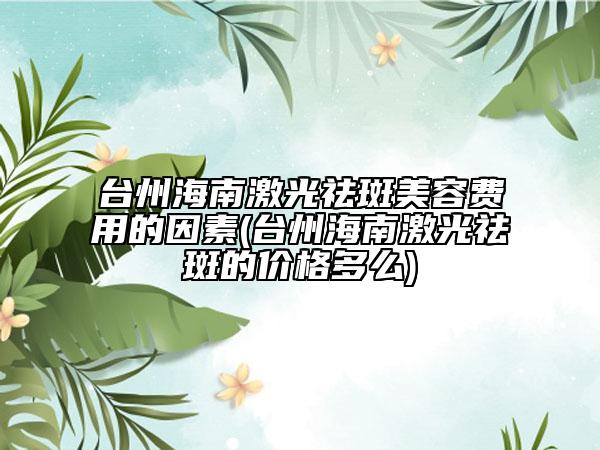 臺(tái)州海南激光祛斑美容費(fèi)用的因素(臺(tái)州海南激光祛斑的價(jià)格多么)