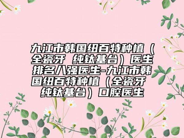 九江市韓國(guó)紐百特種植（全瓷牙 純鈦基臺(tái)）醫(yī)生排名八強(qiáng)醫(yī)生-九江市韓國(guó)紐百特種植（全瓷牙 純鈦基臺(tái)）口腔醫(yī)生