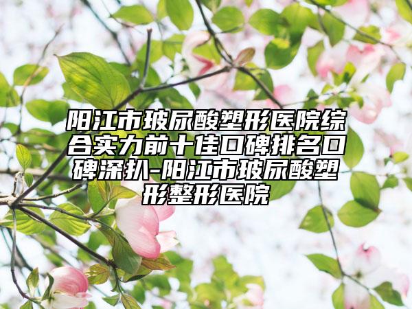 陽江市玻尿酸塑形醫(yī)院綜合實力前十佳口碑排名口碑深扒-陽江市玻尿酸塑形整形醫(yī)院