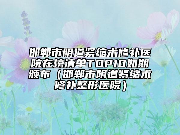 邯鄲市陰道緊縮術(shù)修補(bǔ)醫(yī)院在榜清單TOP10如期頒布（邯鄲市陰道緊縮術(shù)修補(bǔ)整形醫(yī)院）