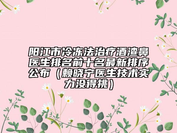 陽江市冷凍法治療酒渣鼻醫(yī)生排名前十名最新排序公布（賴曉寧醫(yī)生技術(shù)實力沒得挑）