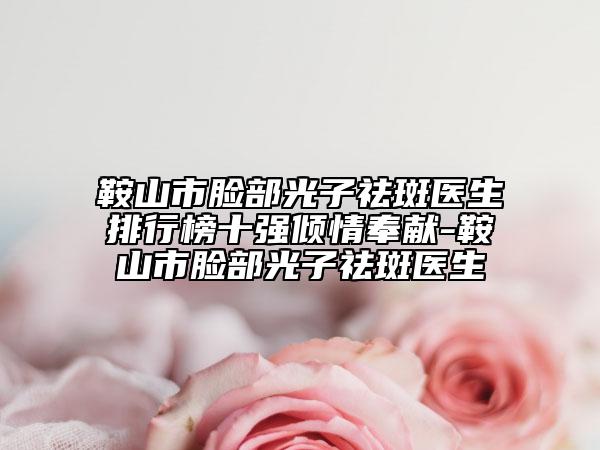 鞍山市臉部光子祛斑醫(yī)生排行榜十強傾情奉獻(xiàn)-鞍山市臉部光子祛斑醫(yī)生