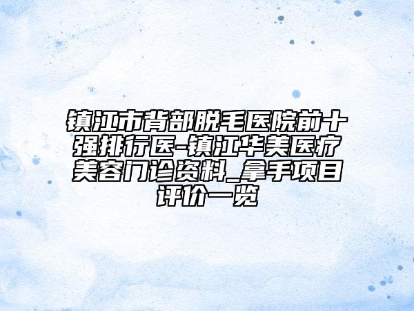 鎮(zhèn)江市背部脫毛醫(yī)院前十強(qiáng)排行醫(yī)-鎮(zhèn)江華美醫(yī)療美容門(mén)診資料_拿手項(xiàng)目評(píng)價(jià)一覽