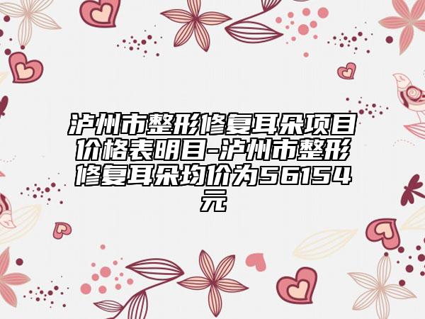 瀘州市整形修復(fù)耳朵項(xiàng)目?jī)r(jià)格表明目-瀘州市整形修復(fù)耳朵均價(jià)為56154元