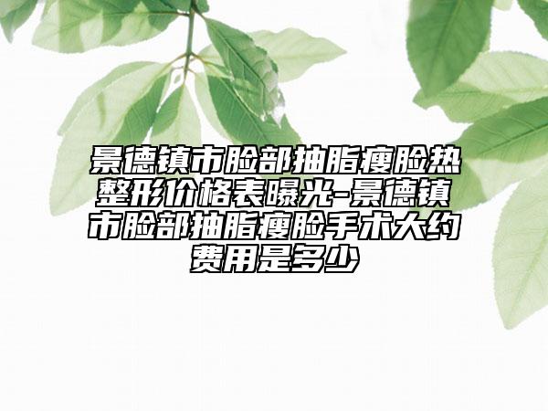 景德鎮(zhèn)市臉部抽脂瘦臉熱整形價格表曝光-景德鎮(zhèn)市臉部抽脂瘦臉手術(shù)大約費用是多少